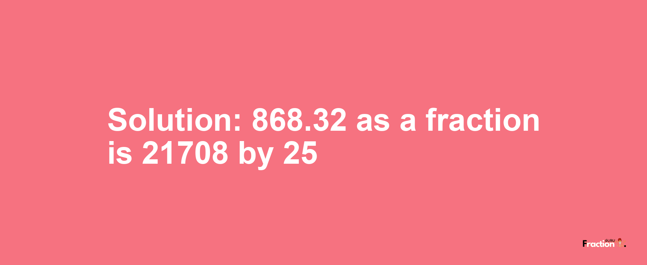 Solution:868.32 as a fraction is 21708/25